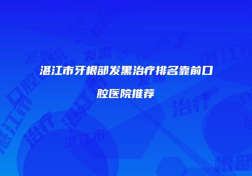 湛江市牙根部发黑治疗排名靠前口腔医院推荐