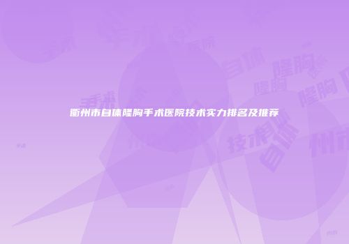 衢州市自体隆胸手术医院技术实力排名及推荐