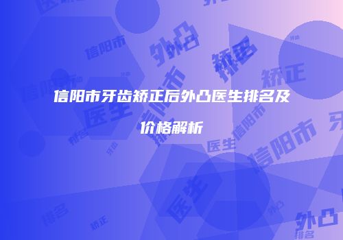 信阳市牙齿矫正后外凸医生排名及价格解析