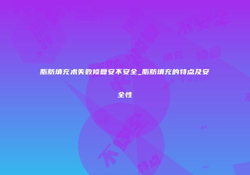 脂肪填充术失败修复安不安全_脂肪填充的特点及安全性