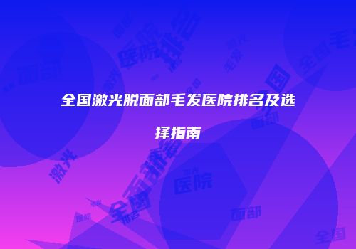 全国激光脱面部毛发医院排名及选择指南