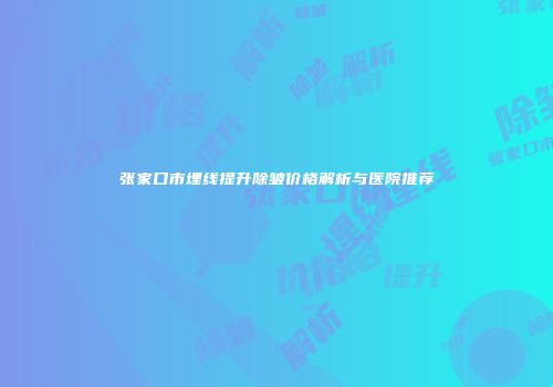 张家口市埋线提升除皱价格解析与医院推荐