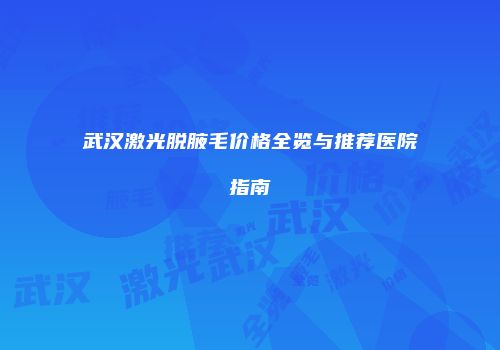 武汉激光脱腋毛价格全览与推荐医院指南