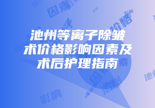 池州等离子除皱术价格影响因素及术后护理指南