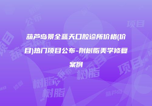 葫芦岛景全蓝天口腔诊所价格(价目)热门项目公布-附树脂美学修复案例