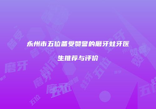 永州市五位备受赞誉的磨牙蛀牙医生推荐与评价