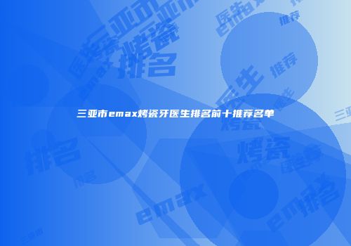 三亚市emax烤瓷牙医生排名前十推荐名单