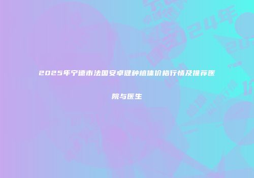 2025年宁德市法国安卓健种植体价格行情及推荐医院与医生