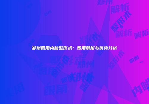 郑州眼角内眦整形术：费用解析与优势分析