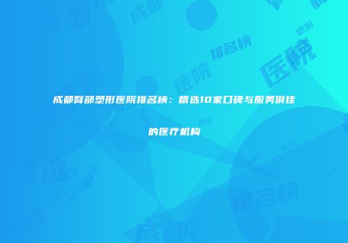 成都臀部塑形医院排名榜：精选10家口碑与服务俱佳的医疗机构