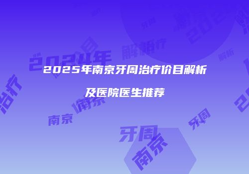 2025年南京牙周治疗价目解析及医院医生推荐