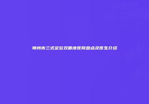 朔州市三式定位双眼皮医院盘点及医生介绍