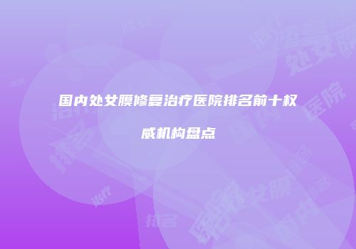 国内处女膜修复治疗医院排名前十权威机构盘点