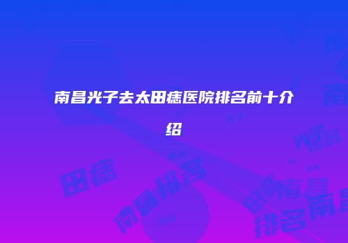 南昌光子去太田痣医院排名前十介绍