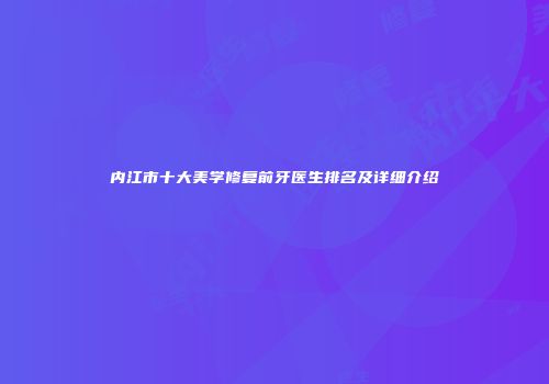 内江市十大美学修复前牙医生排名及详细介绍