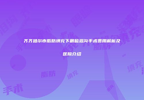 齐齐哈尔市脂肪填充下眼睑泪沟手术费用解析及医院介绍