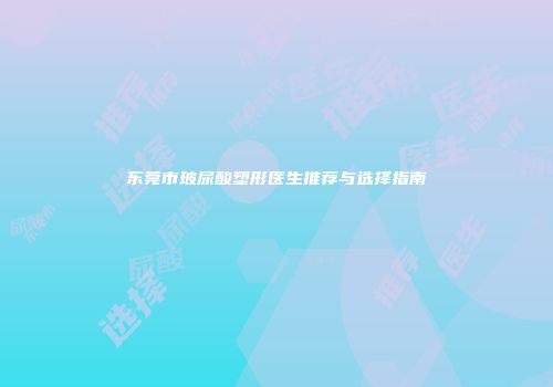 东莞市玻尿酸塑形医生推荐与选择指南