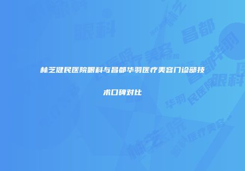 林芝健民医院眼科与昌都华羽医疗美容门诊部技术口碑对比