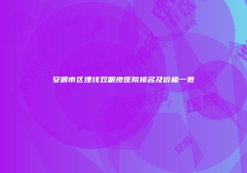 安顺市区埋线双眼皮医院排名及价格一览