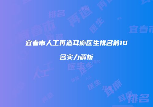 宜春市人工再造耳廓医生排名前10名实力解析