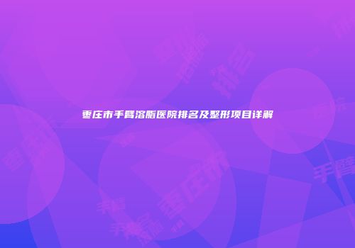 枣庄市手臂溶脂医院排名及整形项目详解