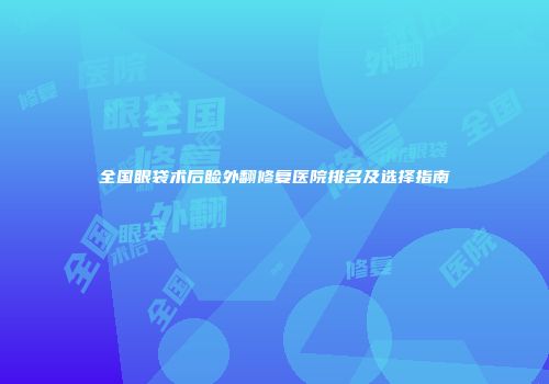 全国眼袋术后睑外翻修复医院排名及选择指南