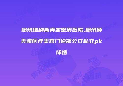 锦州维纳斯美容整形医院,锦州博美雅医疗美容门诊部公立私立pk详情