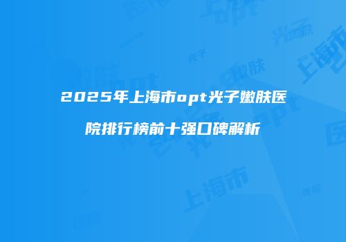 2025年上海市opt光子嫩肤医院排行榜前十强口碑解析