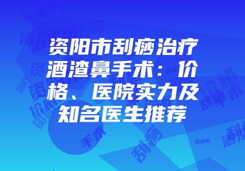 资阳市刮痧治疗酒渣鼻手术：价格、医院实力及知名医生推荐