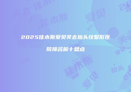 2025佳木斯爱贝芙去抬头纹整形医院排名前十盘点