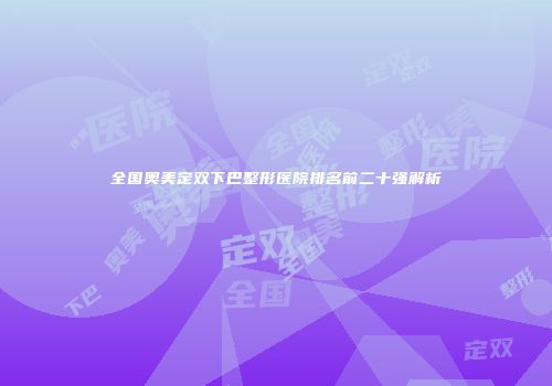 全国奥美定双下巴整形医院排名前二十强解析
