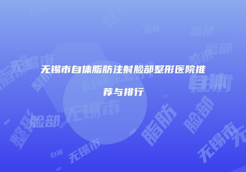 无锡市自体脂肪注射脸部整形医院推荐与排行