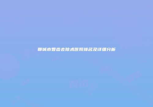 聊城市智齿去除术医院排名及详细分析