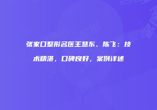 张家口整形名医王慧东、陈飞：技术精湛，口碑良好，案例详述