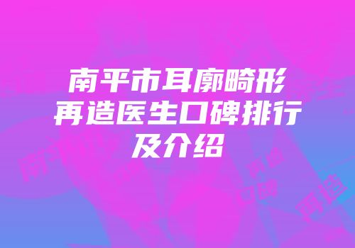 南平市耳廓畸形再造医生口碑排行及介绍