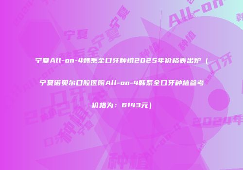 宁夏All-on-4韩系全口牙种植2025年价格表出炉（宁夏诺贝尔口腔医院All-on-4韩系全口牙种植参考价格为：6143元）