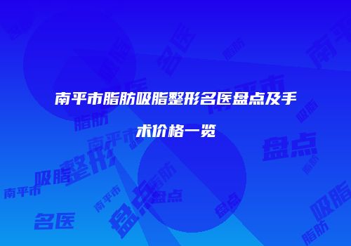 南平市脂肪吸脂整形名医盘点及手术价格一览