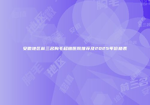 安徽地区前三名胸毛移植医院推荐及2025年价格表