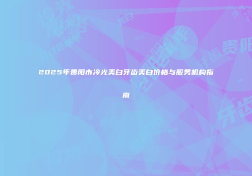 2025年贵阳市冷光美白牙齿美白价格与服务机构指南