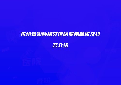 抚州骨粉种植牙医院费用解析及排名介绍