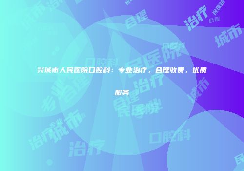 兴城市人民医院口腔科：专业治疗，合理收费，优质服务