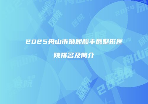 2025舟山市玻尿酸丰唇整形医院排名及简介