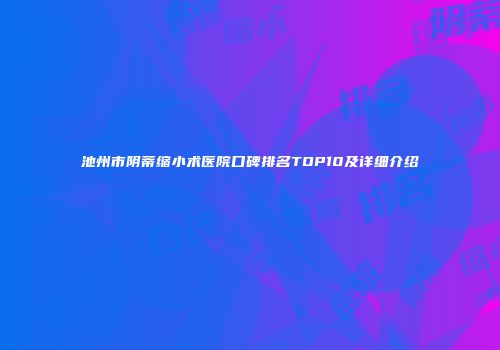 池州市阴蒂缩小术医院口碑排名TOP10及详细介绍