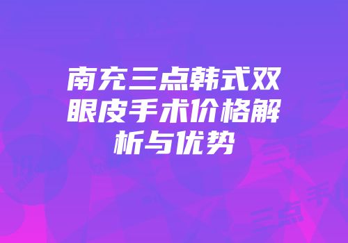 南充三点韩式双眼皮手术价格解析与优势