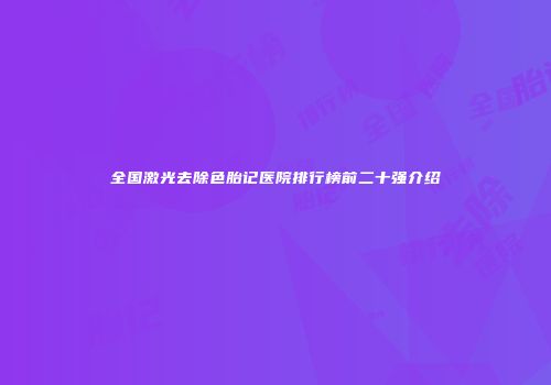 全国激光去除色胎记医院排行榜前二十强介绍