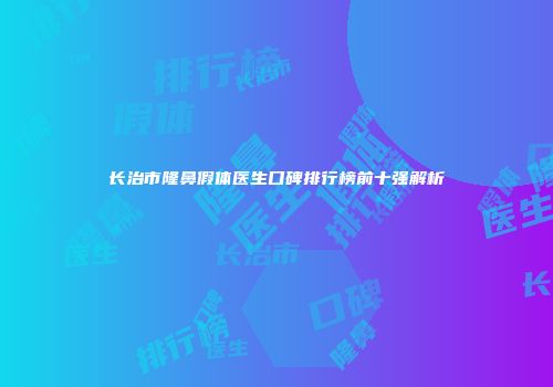 长治市隆鼻假体医生口碑排行榜前十强解析