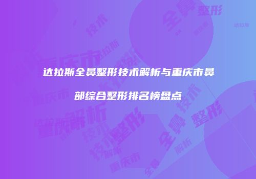 达拉斯全鼻整形技术解析与重庆市鼻部综合整形排名榜盘点