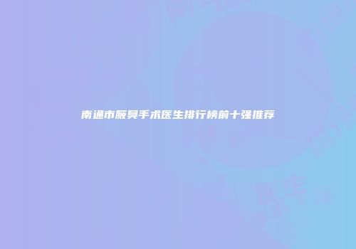 南通市腋臭手术医生排行榜前十强推荐