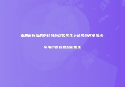阜阳市自体脂肪注射玻尿酸医生上榜名单名单流出-阜阳市曹程程整形医生