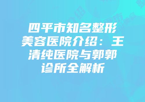 四平市知名整形美容医院介绍：王清纯医院与郭郭诊所全解析